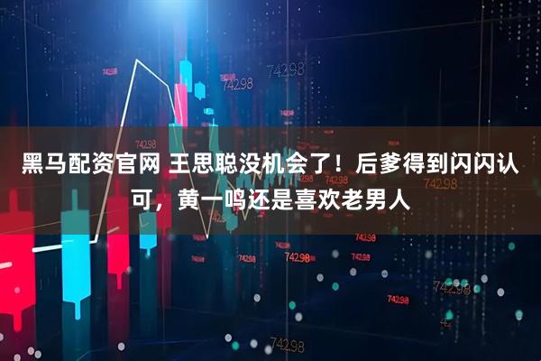 黑马配资官网 王思聪没机会了！后爹得到闪闪认可，黄一鸣还是喜欢老男人