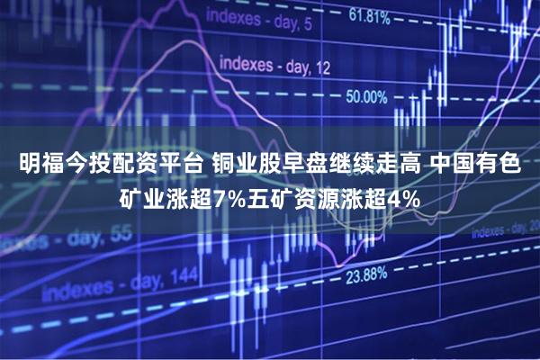 明福今投配资平台 铜业股早盘继续走高 中国有色矿业涨超7%五矿资源涨超4%