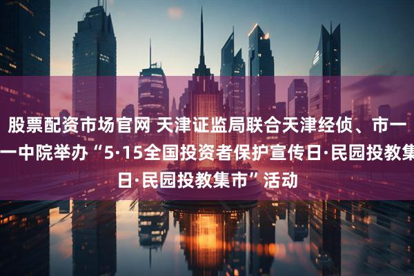 股票配资市场官网 天津证监局联合天津经侦、市一分检、市一中院举办“5·15全国投资者保护宣传日·民园投教集市”活动